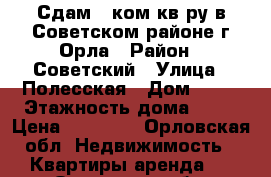 Сдам 1-ком кв-ру в Советском районе г Орла › Район ­ Советский › Улица ­ Полесская › Дом ­ 57 › Этажность дома ­ 14 › Цена ­ 10 000 - Орловская обл. Недвижимость » Квартиры аренда   . Орловская обл.